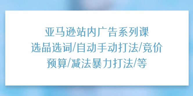(11429期)亚马逊站内广告系列课:选品选词/自动手动打法/竞价预算/减法暴力打法/等-优优云网创