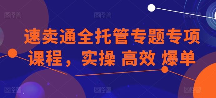 速卖通全托管专题专项课程,实操 高效 爆单-优优云网创