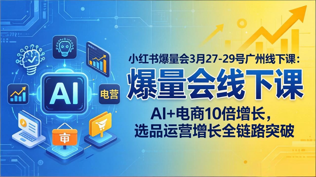 小红书爆量会3月27-29号广州线下课:AI+电商10倍增长,选品运营增长全链路突破-优优云网创
