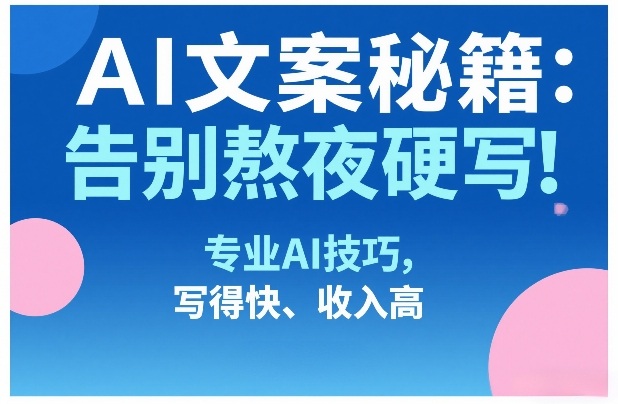 AI文案秘籍:告别熬夜硬写!专业AI技巧,写得快、收入高-优优云网创