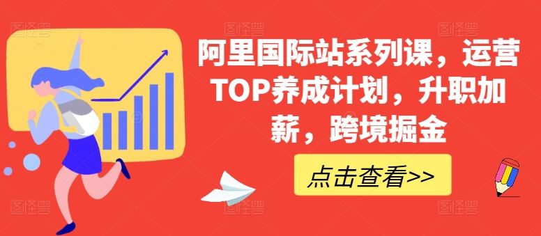 阿里国际站系列课,运营TOP养成计划,升职加薪,跨境掘金-优优云网创