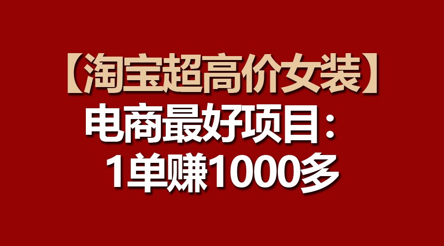 【淘宝超高价女装】电商最好项目:一单赚1000多-优优云网创