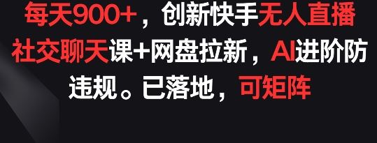 每天900+,创新快手无人直播社交聊天课+网盘拉新,AI进阶防违规 已落地 可矩阵【揭秘】-优优云网创