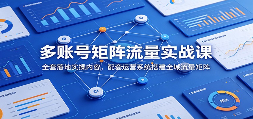 多账号矩阵流量实战课：全套落地实操内容，配套运营系统搭建全域流量矩阵-优优云网创