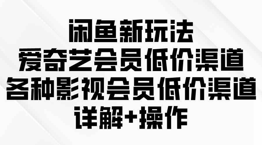 (9950期)闲鱼新玩法,爱奇艺会员低价渠道,各种影视会员低价渠道详解-优优云网创