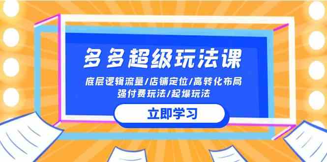 (10011期)2024多多 超级玩法课 流量底层逻辑/店铺定位/高转化布局/强付费/起爆玩法-优优云网创