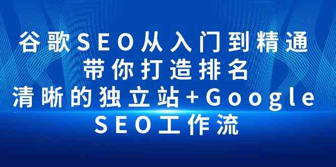 (10169期)谷歌SEO从入门到精通 带你打造排名 清晰的独立站+Google SEO工作流-优优云网创