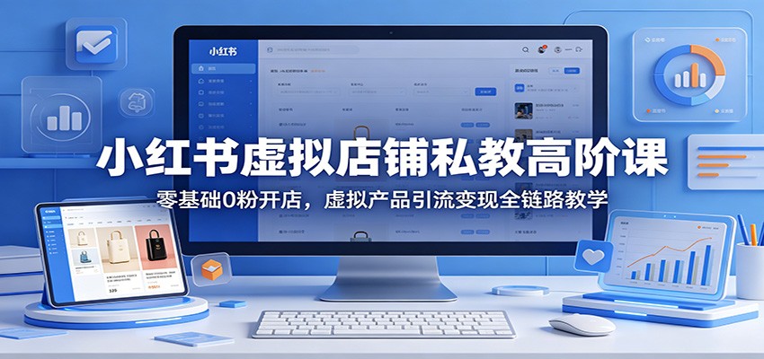 小红书虚拟店铺私教高阶课:零基础0粉开店,虚拟产品引流变现全链路教学-优优云网创