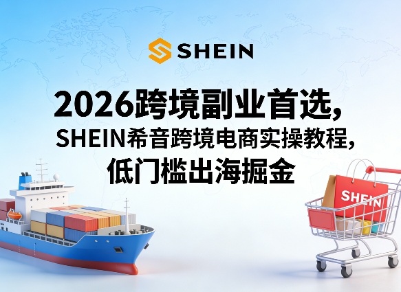 2026跨境副业首选,SHEIN希音跨境电商实操教程,低门槛出海掘金-优优云网创