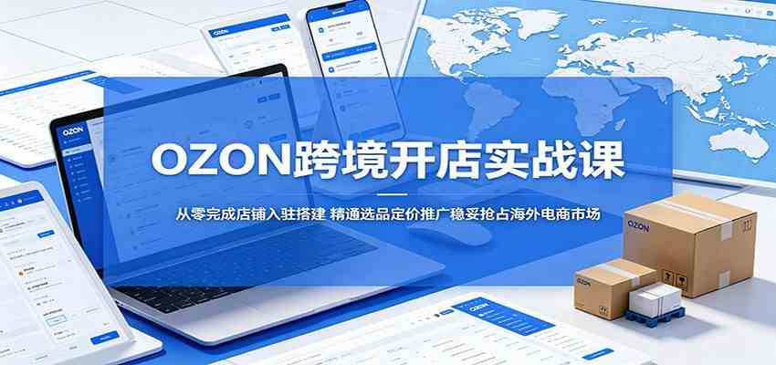 OZON跨境开店实战课:从零完成店铺入驻搭建,精通选品定价推广稳妥抢占海外电商市场-优优云网创