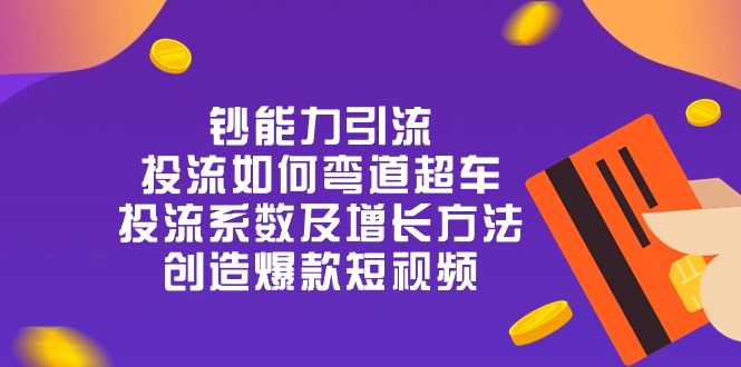 钞 能 力 引 流:投流弯道超车,投流系数及增长方法,创造爆款短视频(20节)-优优云网创