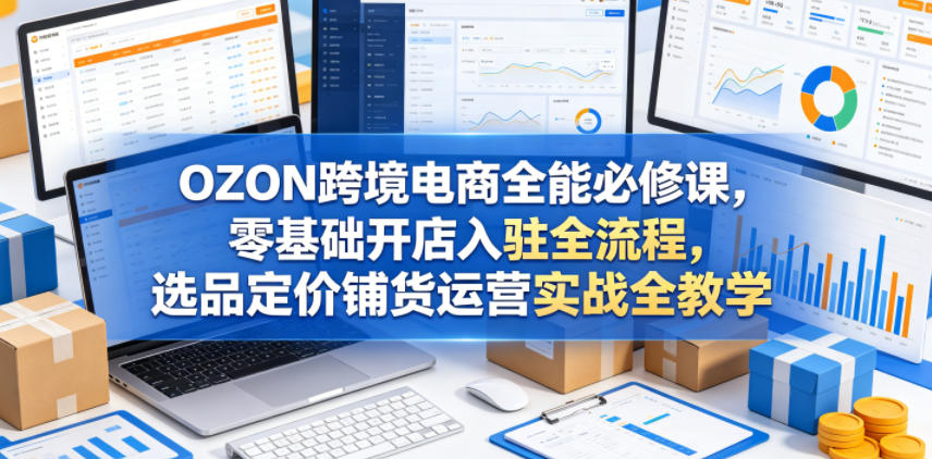OZON跨境电商全能必修课，零基础开店入驻全流程，选品定价铺货运营实战全教学-优优云网创