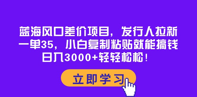 (10272期)蓝海风口差价项目,发行人拉新,一单35,小白复制粘贴就能搞钱!日入30…-优优云网创