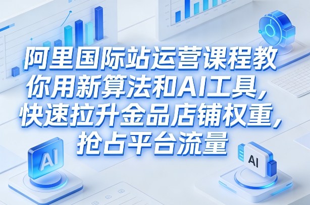 阿里国际站运营课程,教你用新算法和AI工具,快速拉升金品店铺权重,抢占平台流量(更新2026年08月)-优优云网创