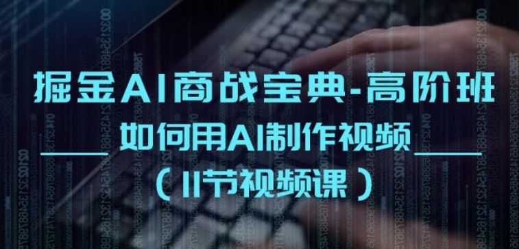 掘金AI商战宝典-高阶班:如何用AI制作视频(11节视频课)-优优云网创
