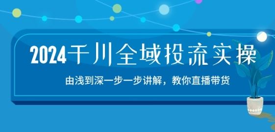 2024千川全域投流精品实操：由谈到深一步一步讲解，教你直播带货-15节-优优云网创