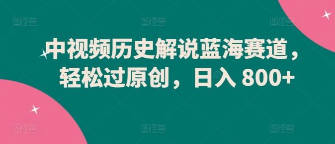 中视频历史解说蓝海赛道,轻松过原创,日入 800+【揭秘】-优优云网创