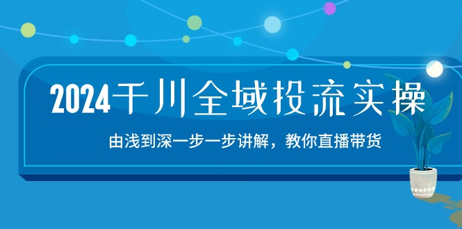 （10848期）2024千川-全域投流精品实操：由谈到深一步一步讲解，教你直播带货-15节-优优云网创