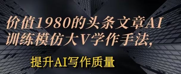价值1980头条文章AI投喂训练模仿大v写作手法,提升AI写作质量【揭秘】