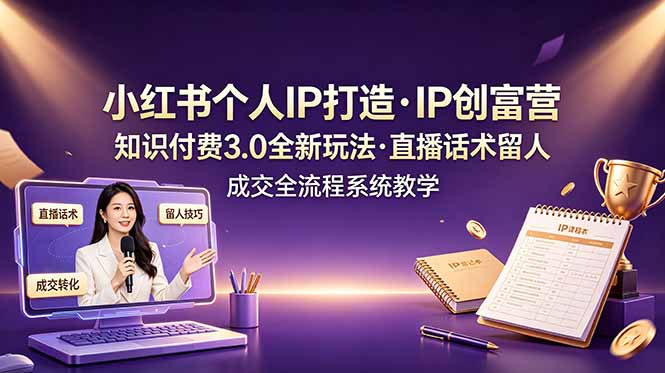 小红书个人IP打造创富营,知识付费3.0全新玩法,直播话术留人成交全流程系统教学-优优云网创