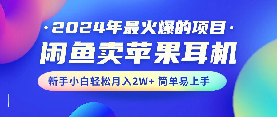 (10863期)2024年最火爆的项目,闲鱼卖苹果耳机,新手小白轻松月入2W+简单易上手-优优云网创