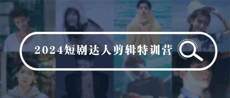 （9688期）2024短剧达人剪辑特训营，适合宝爸宝妈的0基础剪辑训练营（51节课）-优优云网创