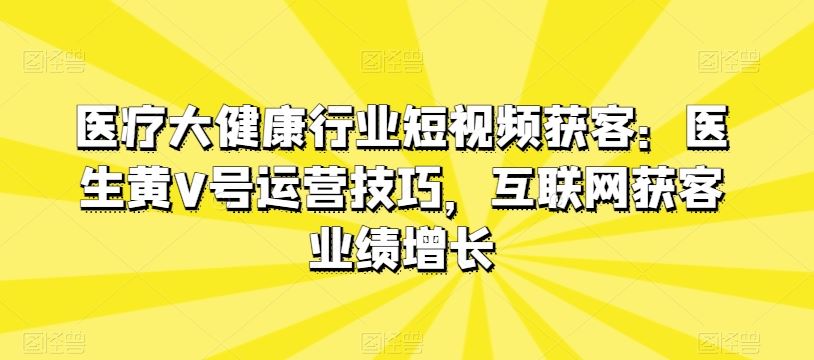 医疗大健康行业短视频获客:医生黄V号运营技巧,互联网获客业绩增长-优优云网创