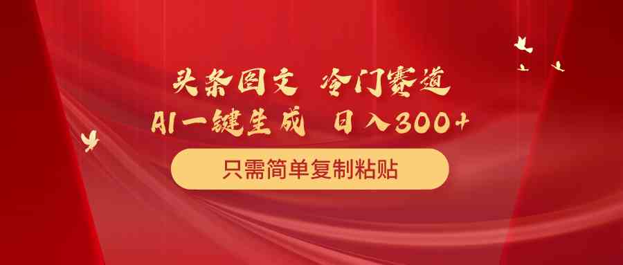(10039期)头条图文 冷门赛道 只需简单复制粘贴 几分钟一条作品 日入300+-优优云网创