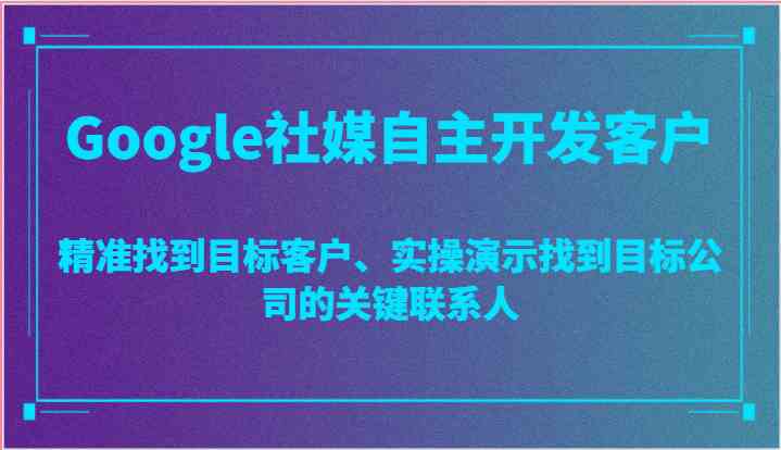 Google社媒自主开发客户，精准找到目标客户、实操演示找到目标公司的关键联系人-优优云网创