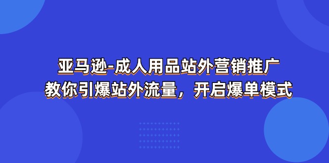 (11398期)亚马逊-成人用品 站外营销推广 教你引爆站外流量,开启爆单模式-优优云网创