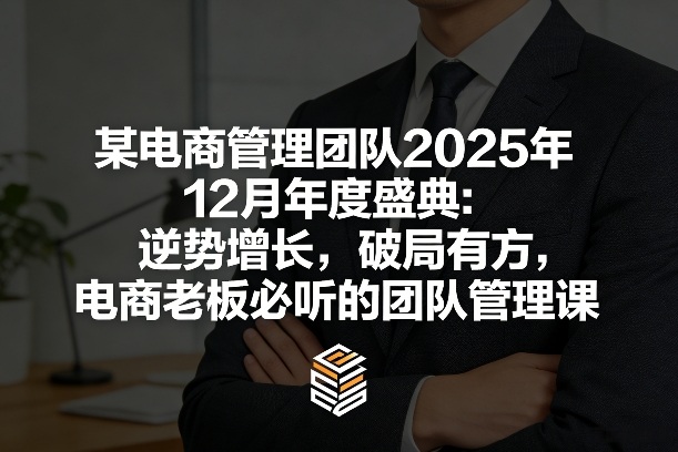 某电商管理团队2025年12月年度盛典:逆势增长,破局有方,电商老板必听的团队管理课-优优云网创