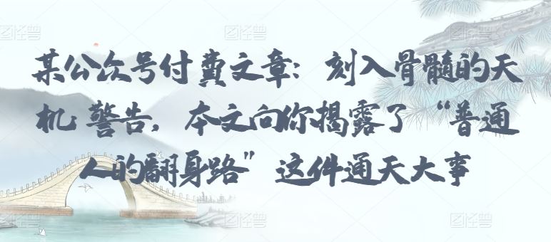 某公众号付费文章:刻入骨髓的天机: 警告,本文向你揭露了 “普通人的翻身路” 这件通天大事-优优云网创
