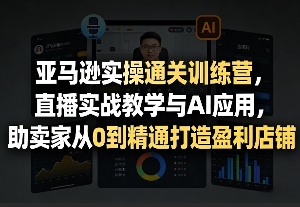 亚马逊实操通关训练营,直播实战教学与AI应用,助卖家从0到精通打造盈利店铺(更新5月23日)-优优云网创