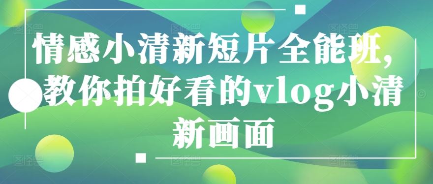 情感小清新短片全能班,教你拍好看的vlog小清新画面-优优云网创