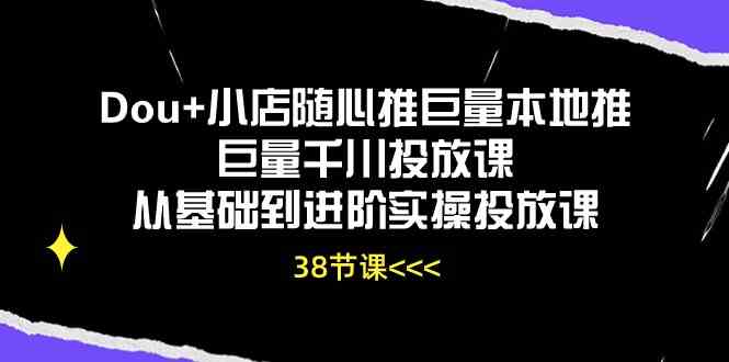 Dou+小店随心推巨量本地推巨量千川投放课,从基础到进阶实操投放课(38节)-优优云网创