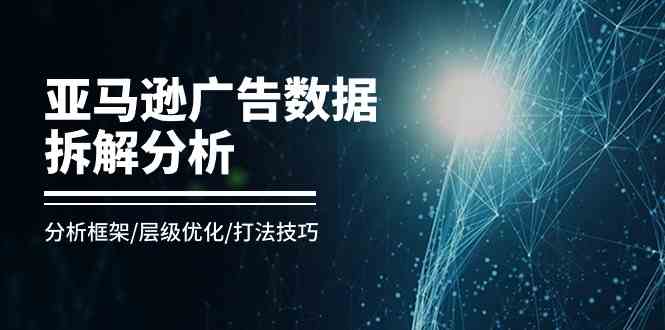 亚马逊广告数据拆解分析,分析框架/层级优化/打法技巧(8节课)-优优云网创