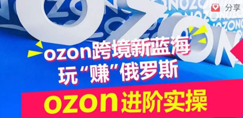ozon跨境新蓝海玩“赚”俄罗斯,ozon进阶实操训练营-优优云网创