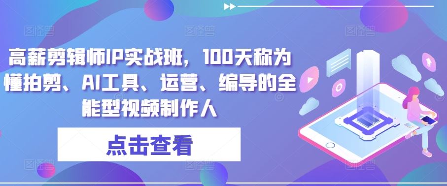 高薪剪辑师IP实战班,100天称为懂拍剪、AI工具、运营、编导的全能型视频制作人-优优云网创