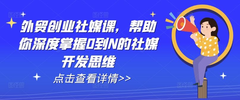 外贸创业社媒课,帮助你深度掌握0到N的社媒开发思维-优优云网创