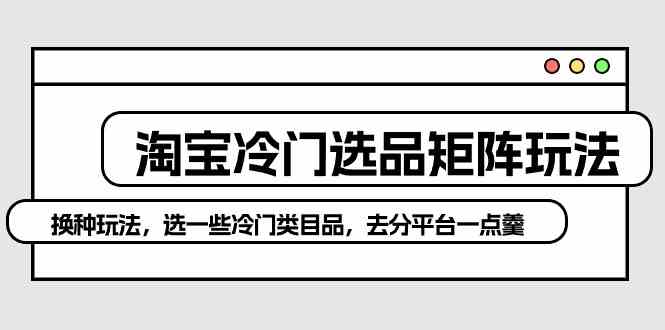(10159期)淘宝冷门选品矩阵玩法:换种玩法,选一些冷门类目品,去分平台一点羹-优优云网创