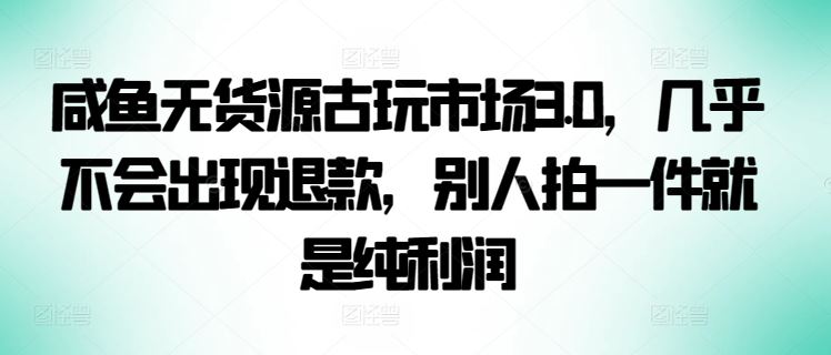 咸鱼无货源古玩市场3.0,几乎不会出现退款,别人拍一件就是纯利润【揭秘】-优优云网创