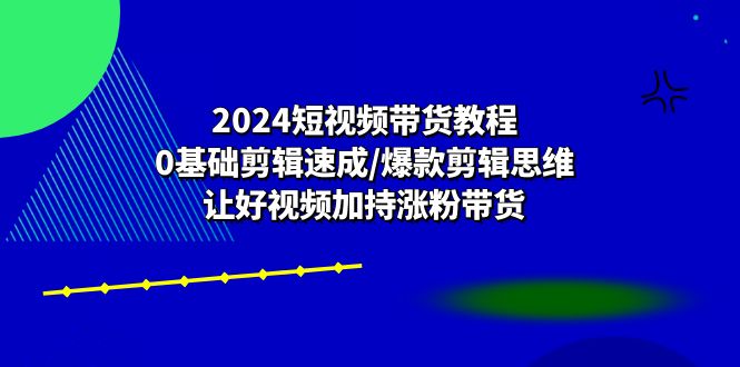 (10982期)2024短视频带货教程:0基础剪辑速成/爆款剪辑思维/让好视频加持涨粉带货-优优云网创