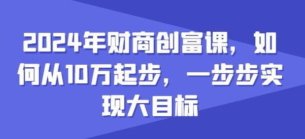 2024年财商创富课,如何从10w起步,一步步实现大目标-优优云网创