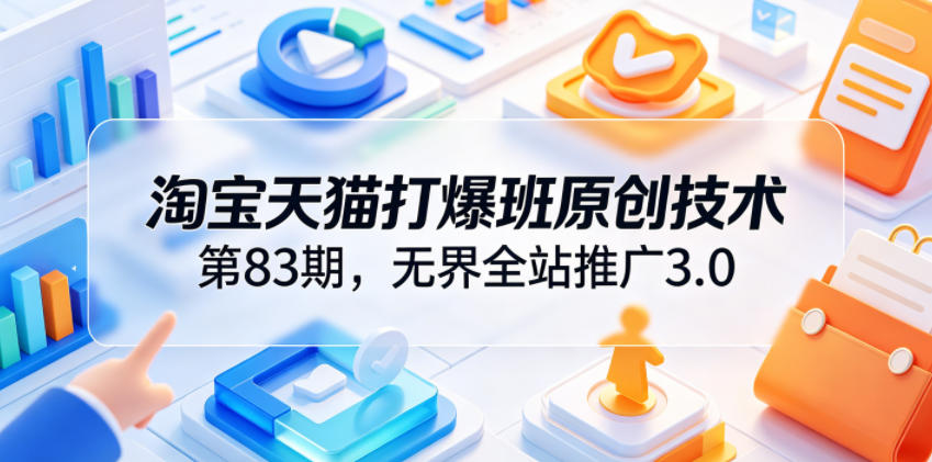 淘宝天猫打爆班原创技术第83期,无界全站推广3.0,实现店铺高投产爆单增收-优优云网创