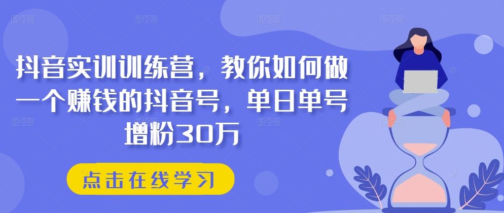 抖音实训训练营,教你如何做一个赚钱的抖音号,单日单号增粉30万-优优云网创
