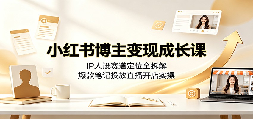小红书博主变现成长课:IP人设赛道定位全拆解,爆款笔记投放直播开店实操-优优云网创