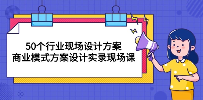 (10300期)50个行业 现场设计方案,商业模式方案设计实录现场课(50节课)-优优云网创