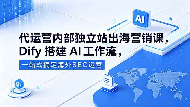 (18521期)代运营内部独立站出海营销课,Dify搭建AI工作流,一站式搞定海外SEO运营-优优云网创