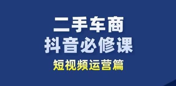 二手车商抖音必修课短视频运营,二手车行业从业者新赛道-优优云网创