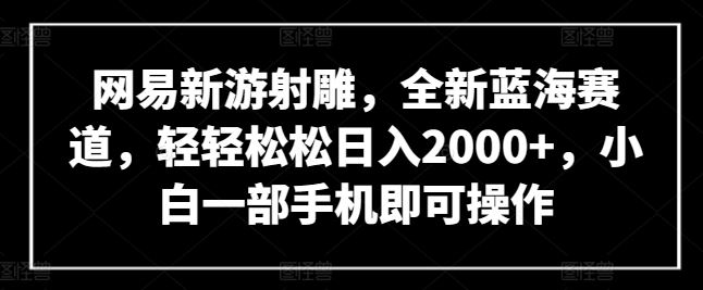 网易新游射雕,全新蓝海赛道,轻轻松松日入2000+,小白一部手机即可操作【揭秘】-优优云网创